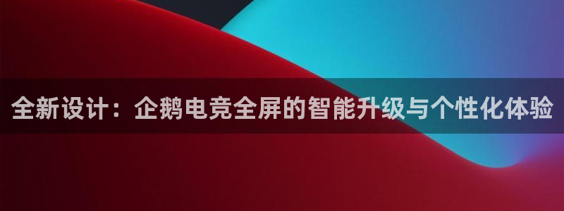 蜂鸟电竞怎么发布方案：全新设计：企鹅电竞全屏的智能升级与个性化体验