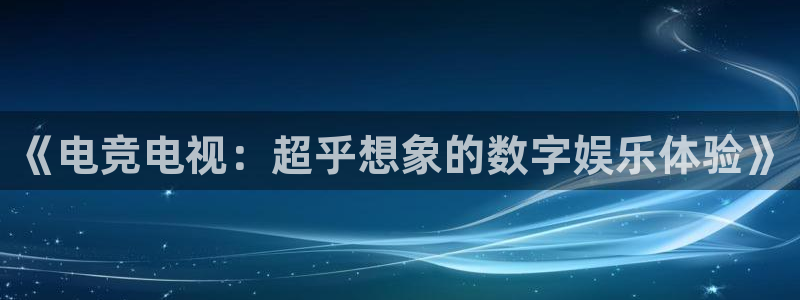 蜂鸟电竞：《电竞电视：超乎想象的数字娱乐体验》